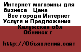 	Интернет магазины для бизнеса › Цена ­ 5000-10000 - Все города Интернет » Услуги и Предложения   . Калужская обл.,Обнинск г.